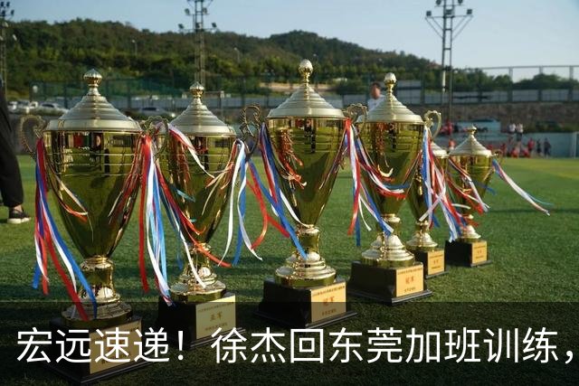 宏远速递！徐杰回东莞加班训练，徐昕归队心切，王仕鹏预言成真！