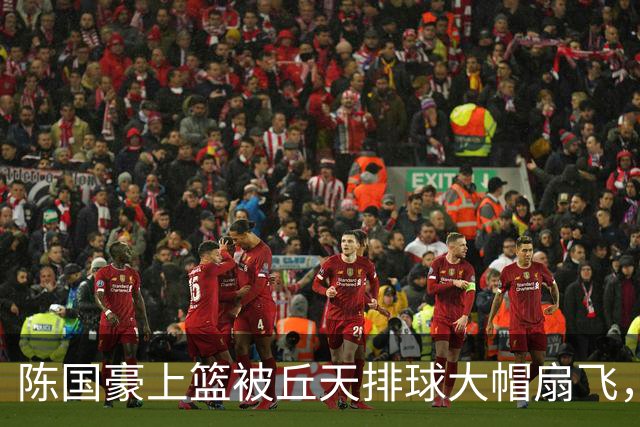 陈国豪上篮被丘天排球大帽扇飞，北京领先广州35分